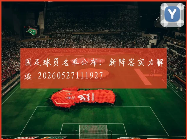 国足球员名单公布：新阵容实力解读_20260527111927