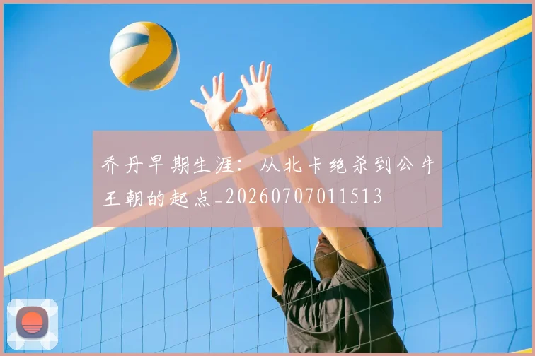 乔丹早期生涯：从北卡绝杀到公牛王朝的起点_20260707011513
