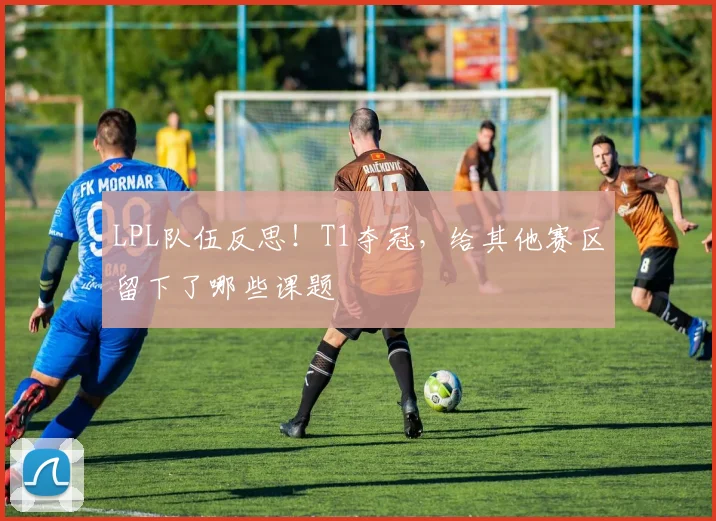 LPL队伍反思！T1夺冠，给其他赛区留下了哪些课题