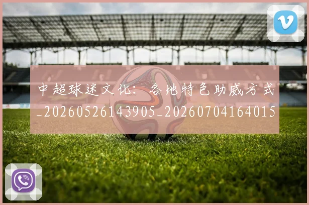 中超球迷文化：各地特色助威方式_20260526143905_20260704164015