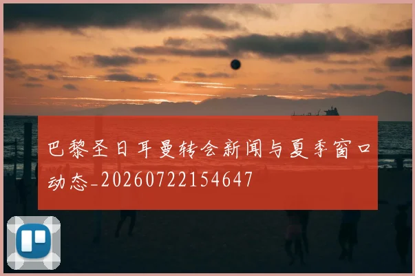巴黎圣日耳曼转会新闻与夏季窗口动态_20260722154647