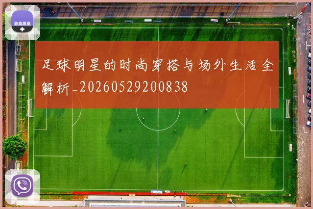 足球明星的时尚穿搭与场外生活全解析_20260529200838