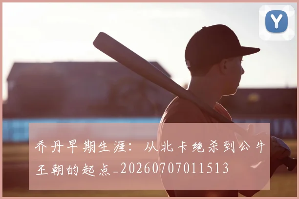 乔丹早期生涯：从北卡绝杀到公牛王朝的起点_20260707011513
