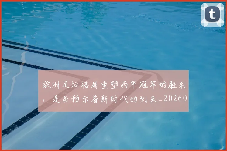 欧洲足坛格局重塑西甲冠军的胜利，是否预示着新时代的到来_20260707152558_20260801170333