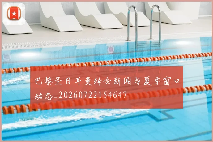 巴黎圣日耳曼转会新闻与夏季窗口动态_20260722154647