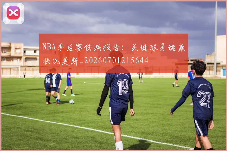 NBA季后赛伤病报告：关键球员健康状况更新_20260701215644