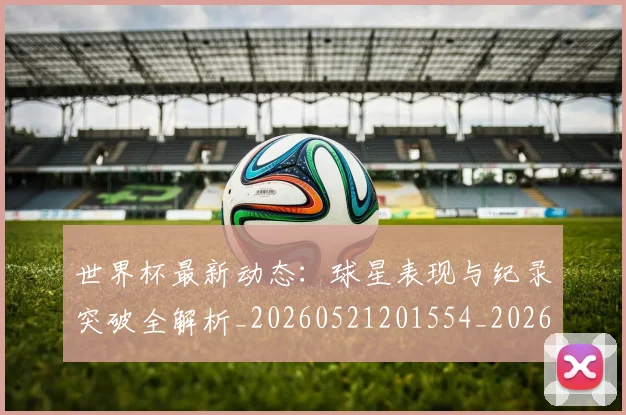 世界杯最新动态：球星表现与纪录突破全解析_20260521201554_20260702174145
