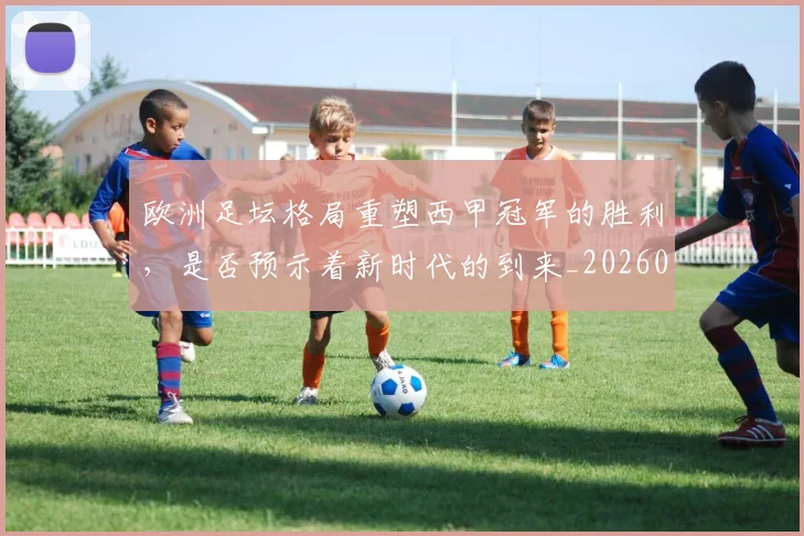 欧洲足坛格局重塑西甲冠军的胜利,是否预示着新时代的到来_20260707152558_20260801170333