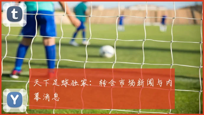 天下足球独家:转会市场新闻与内幕消息