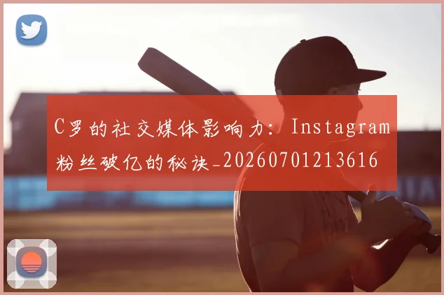 C罗的社交媒体影响力：Instagram粉丝破亿的秘诀_20260701213616