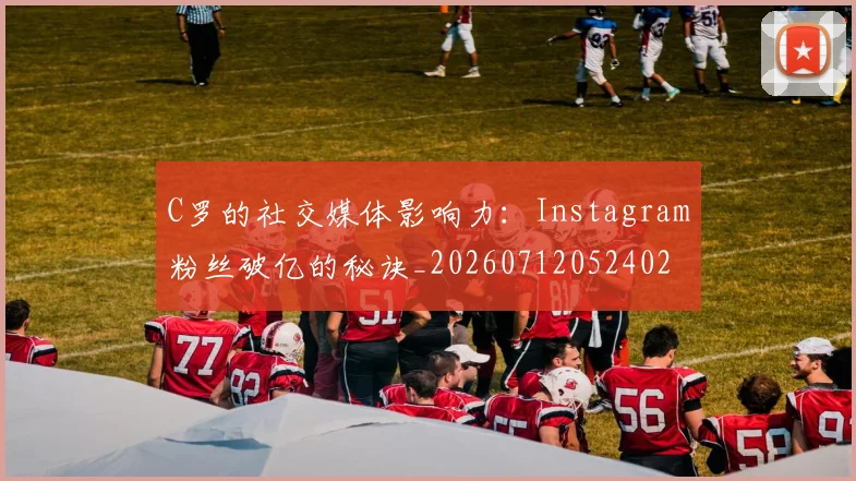 C罗的社交媒体影响力：Instagram粉丝破亿的秘诀_20260712052402