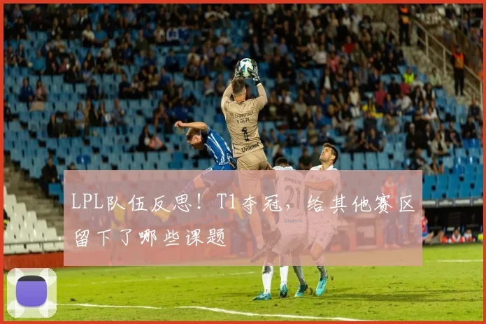 LPL队伍反思！T1夺冠，给其他赛区留下了哪些课题