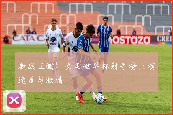 激战正酣！女足世界杯射手榜上演速度与激情