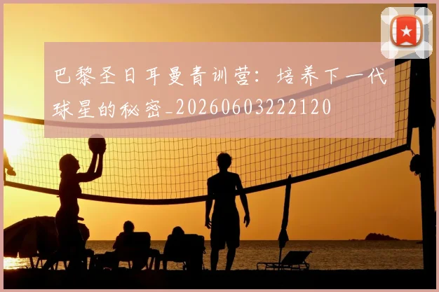巴黎圣日耳曼青训营：培养下一代球星的秘密_20260603222120