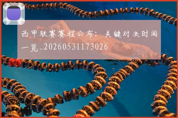西甲联赛赛程公布：关键对决时间一览_20260531173026