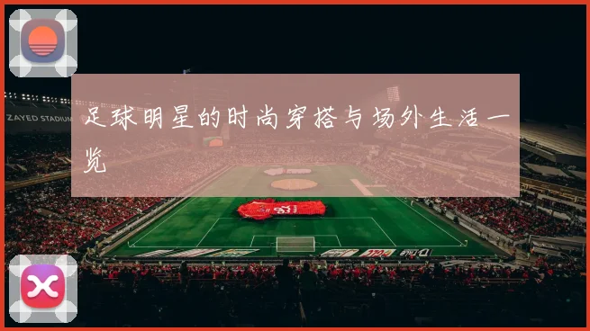 足球明星的时尚穿搭与场外生活一览