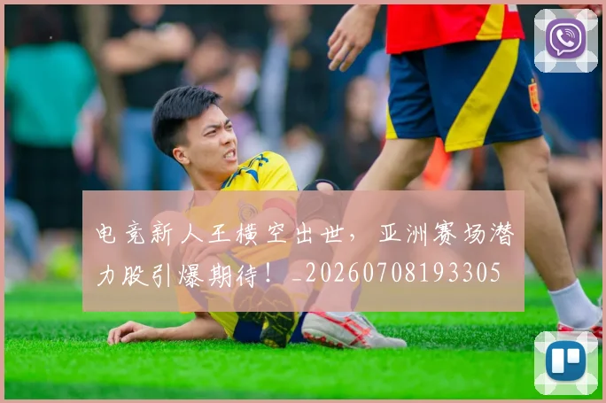 电竞新人王横空出世，亚洲赛场潜力股引爆期待！_20260708193305