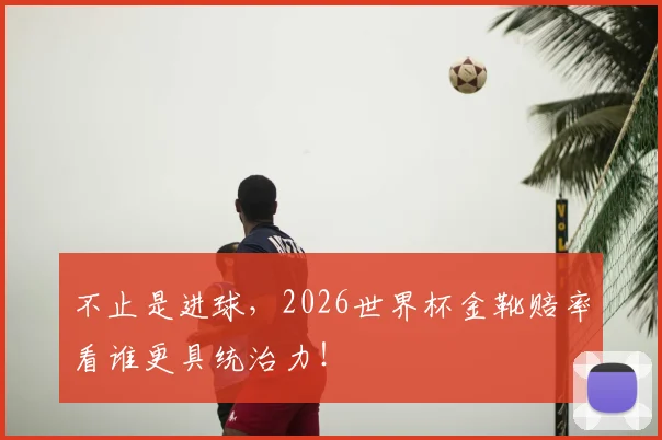 不止是进球，2026世界杯金靴赔率看谁更具统治力！