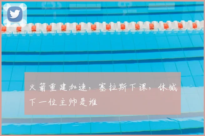 火箭重建加速，塞拉斯下课，休城下一位主帅是谁