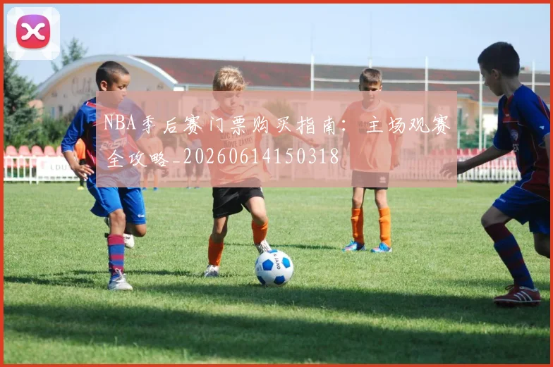 NBA季后赛门票购买指南：主场观赛全攻略_20260614150318