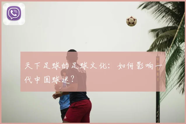 天下足球的足球文化：如何影响一代中国球迷？