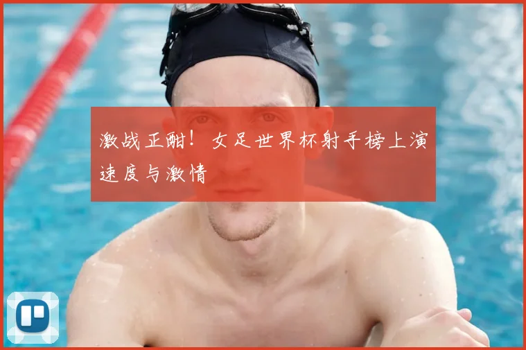 激战正酣！女足世界杯射手榜上演速度与激情