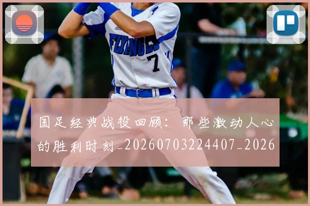 国足经典战役回顾:那些激动人心的胜利时刻_20260703224407_20260719165302
