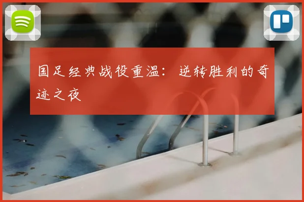 国足经典战役重温：逆转胜利的奇迹之夜