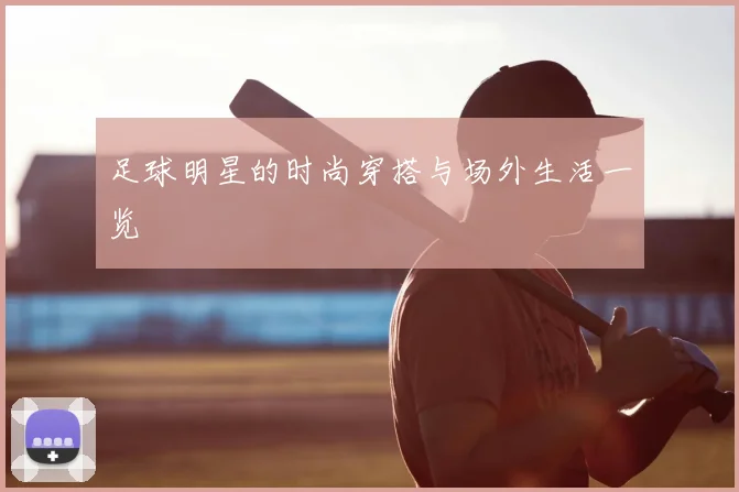 足球明星的时尚穿搭与场外生活一览