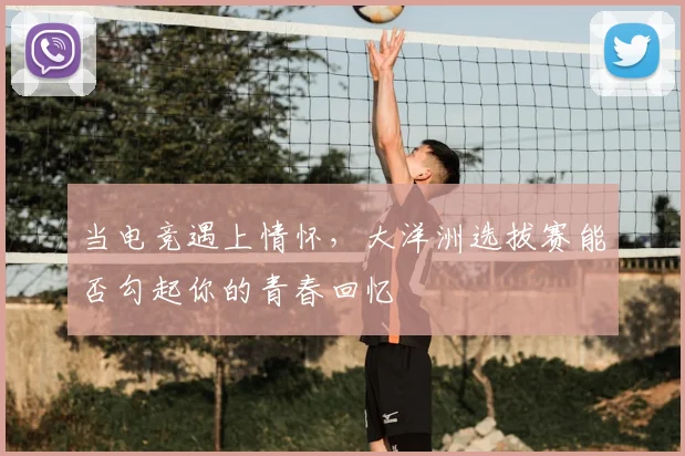 当电竞遇上情怀，大洋洲选拔赛能否勾起你的青春回忆