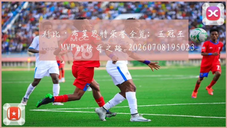 科比·布莱恩特荣誉全览：五冠王与MVP的传奇之路_20260708195023_20260802164845
