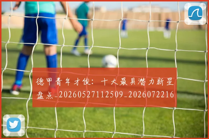 德甲青年才俊：十大最具潜力新星盘点_20260527112509_20260722163000