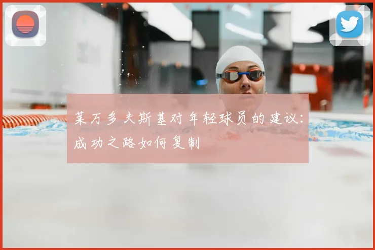 莱万多夫斯基对年轻球员的建议:成功之路如何复制