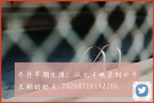 乔丹早期生涯:从北卡绝杀到公牛王朝的起点_20260716192206