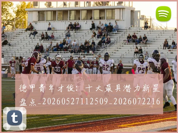 德甲青年才俊:十大最具潜力新星盘点_20260527112509_20260722163000