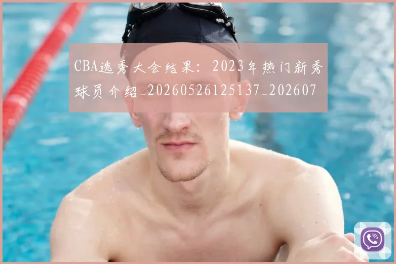 CBA选秀大会结果：2023年热门新秀球员介绍_20260526125137_20260701212152