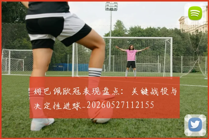 姆巴佩欧冠表现盘点：关键战役与决定性进球_20260527112155