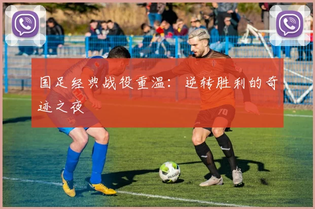 国足经典战役重温:逆转胜利的奇迹之夜