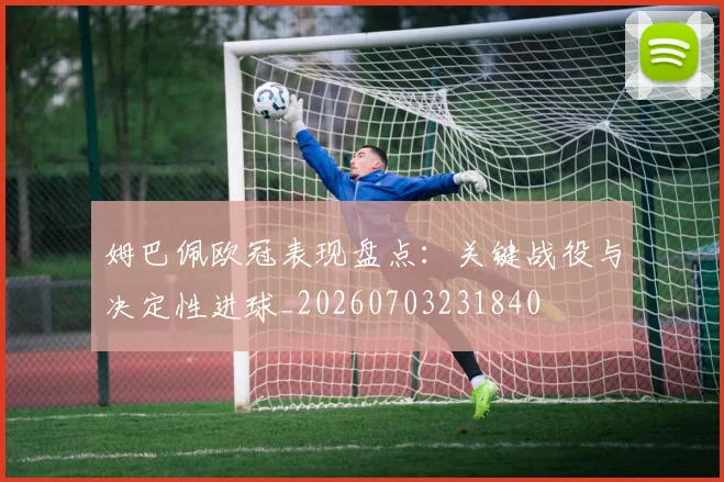 姆巴佩欧冠表现盘点：关键战役与决定性进球_20260703231840