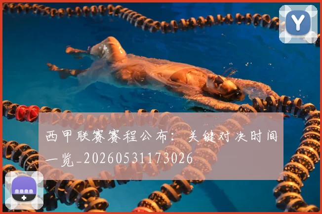西甲联赛赛程公布：关键对决时间一览_20260531173026