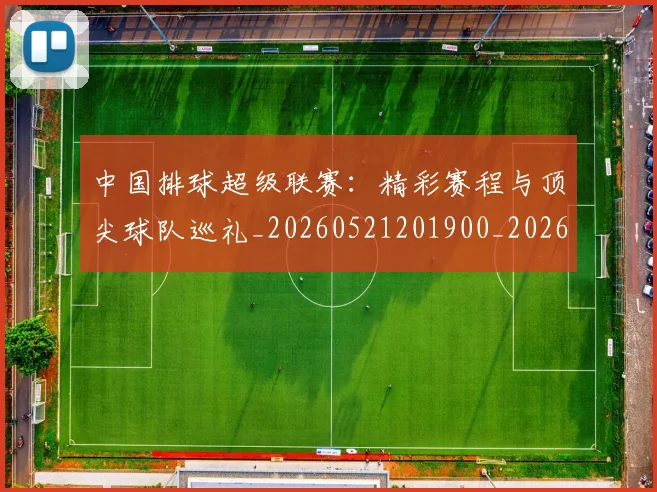 中国排球超级联赛：精彩赛程与顶尖球队巡礼_20260521201900_20260716183138