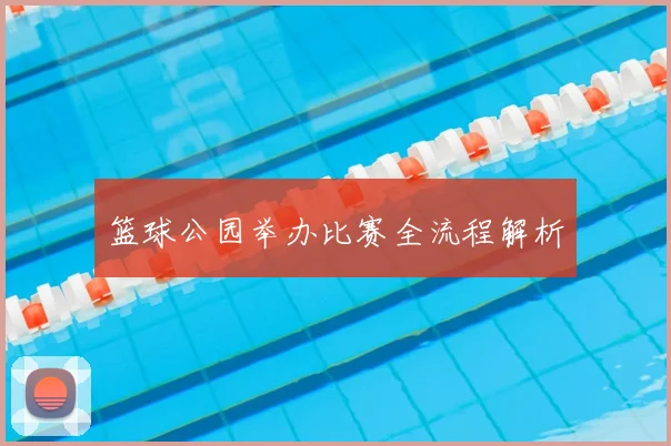 篮球公园举办比赛全流程解析