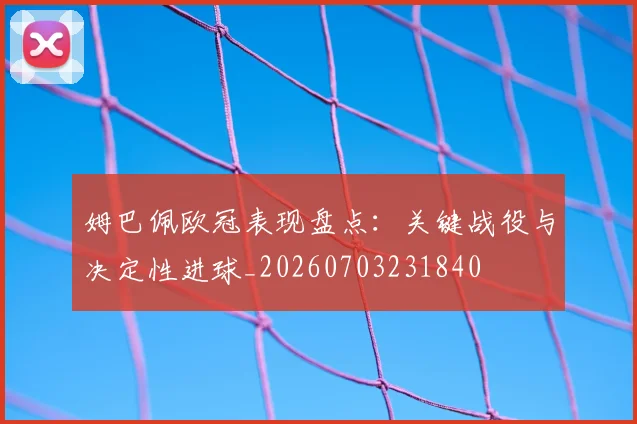 姆巴佩欧冠表现盘点：关键战役与决定性进球_20260703231840