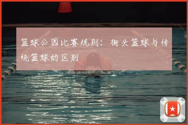 篮球公园比赛规则:街头篮球与传统篮球的区别