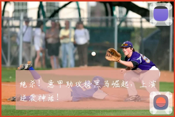 绝杀！意甲助攻榜黑马崛起，上演逆袭神话！