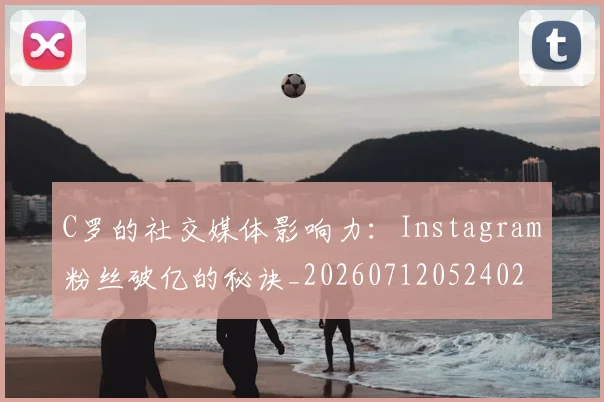 C罗的社交媒体影响力：Instagram粉丝破亿的秘诀_20260712052402