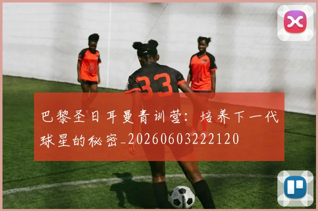 巴黎圣日耳曼青训营:培养下一代球星的秘密_20260603222120