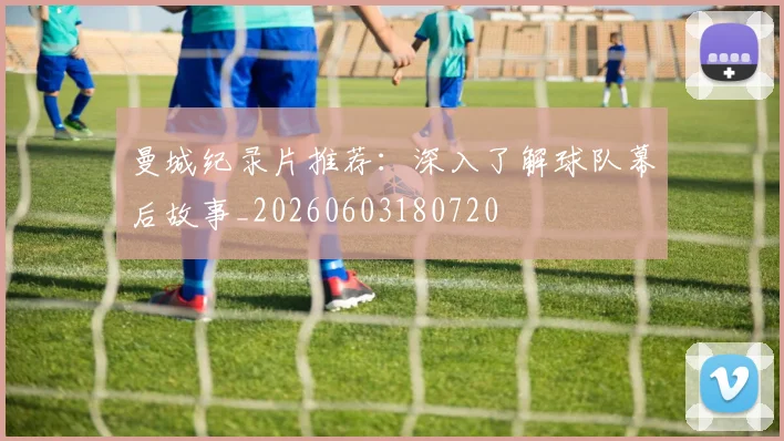 曼城纪录片推荐：深入了解球队幕后故事_20260603180720