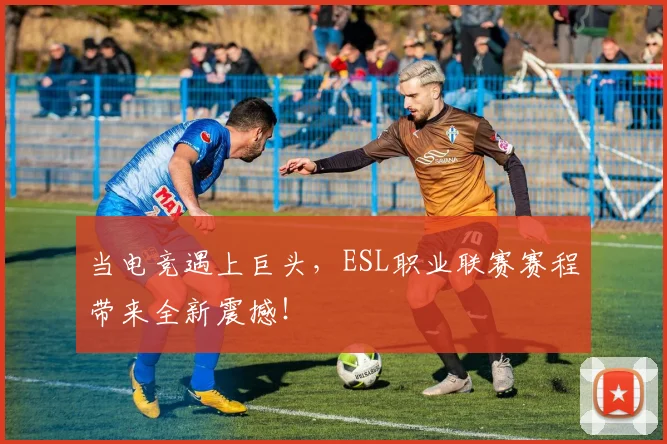 当电竞遇上巨头，ESL职业联赛赛程带来全新震撼！