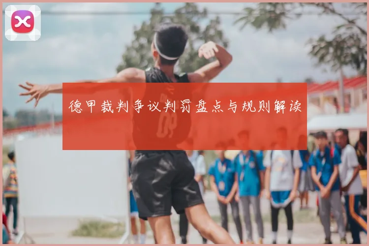 德甲裁判争议判罚盘点与规则解读